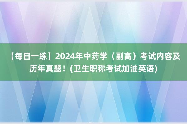 【每日一练】2024年中药学（副高）考试内容及历年真题！(卫生职称考试加油英语)