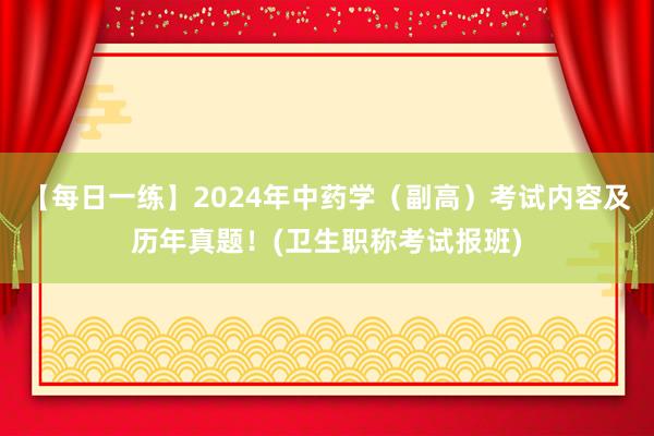 【每日一练】2024年中药学（副高）考试内容及历年真题！(卫生职称考试报班)