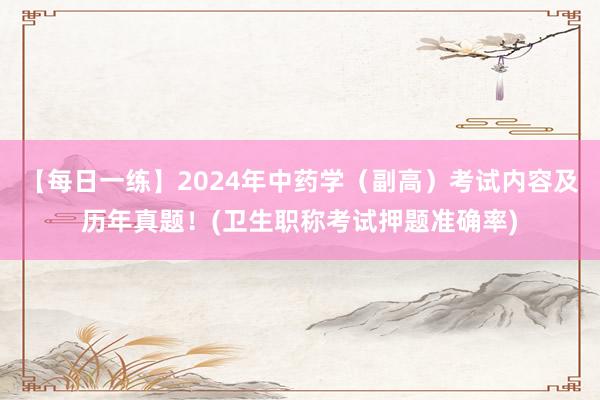 【每日一练】2024年中药学（副高）考试内容及历年真题！(卫生职称考试押题准确率)