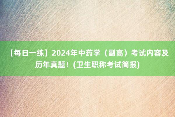 【每日一练】2024年中药学（副高）考试内容及历年真题！(卫生职称考试简报)
