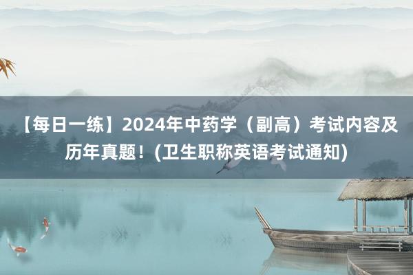 【每日一练】2024年中药学（副高）考试内容及历年真题！(卫生职称英语考试通知)