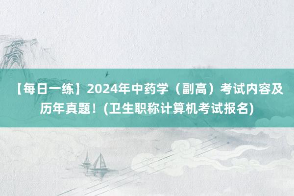 【每日一练】2024年中药学（副高）考试内容及历年真题！(卫生职称计算机考试报名)