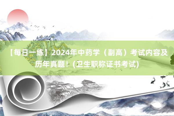 【每日一练】2024年中药学（副高）考试内容及历年真题！(卫生职称证书考试)