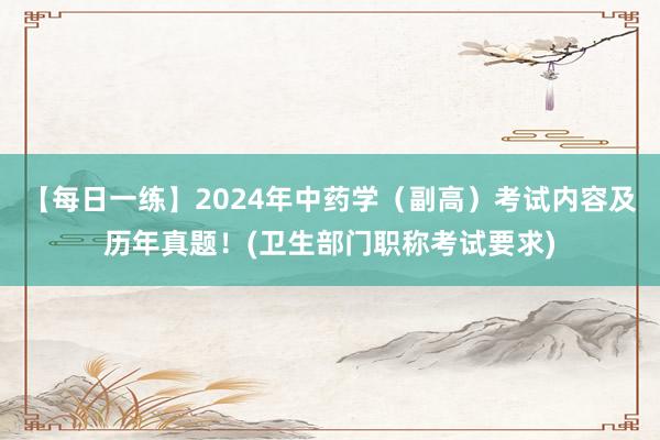 【每日一练】2024年中药学（副高）考试内容及历年真题！(卫生部门职称考试要求)