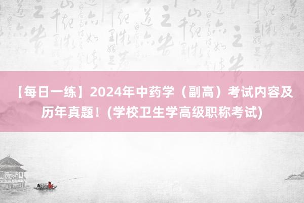 【每日一练】2024年中药学（副高）考试内容及历年真题！(学校卫生学高级职称考试)