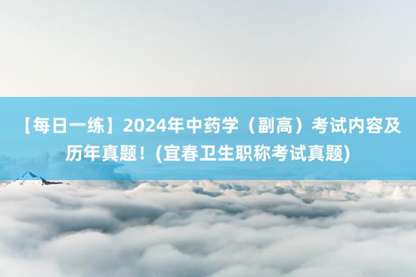 【每日一练】2024年中药学（副高）考试内容及历年真题！(宜春卫生职称考试真题)