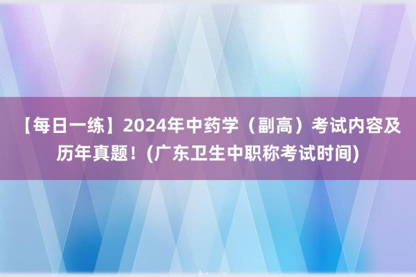 【每日一练】2024年中药学（副高）考试内容及历年真题！(广东卫生中职称考试时间)