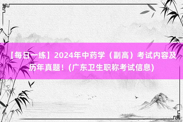 【每日一练】2024年中药学（副高）考试内容及历年真题！(广东卫生职称考试信息)