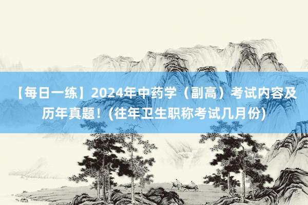 【每日一练】2024年中药学（副高）考试内容及历年真题！(往年卫生职称考试几月份)