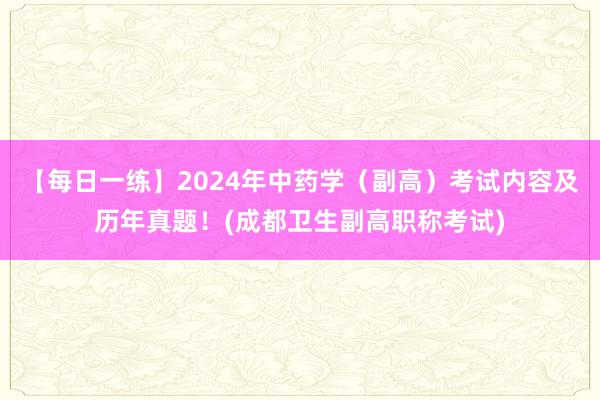 【每日一练】2024年中药学（副高）考试内容及历年真题！(成都卫生副高职称考试)