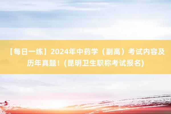 【每日一练】2024年中药学（副高）考试内容及历年真题！(昆明卫生职称考试报名)