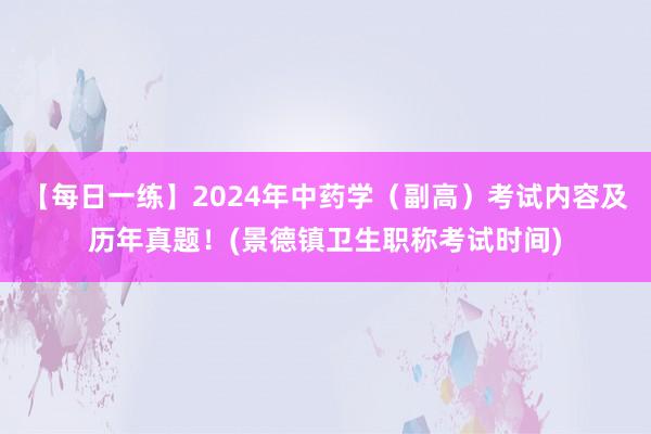 【每日一练】2024年中药学（副高）考试内容及历年真题！(景德镇卫生职称考试时间)