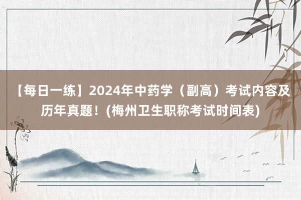 【每日一练】2024年中药学（副高）考试内容及历年真题！(梅州卫生职称考试时间表)