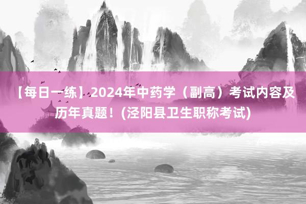【每日一练】2024年中药学（副高）考试内容及历年真题！(泾阳县卫生职称考试)