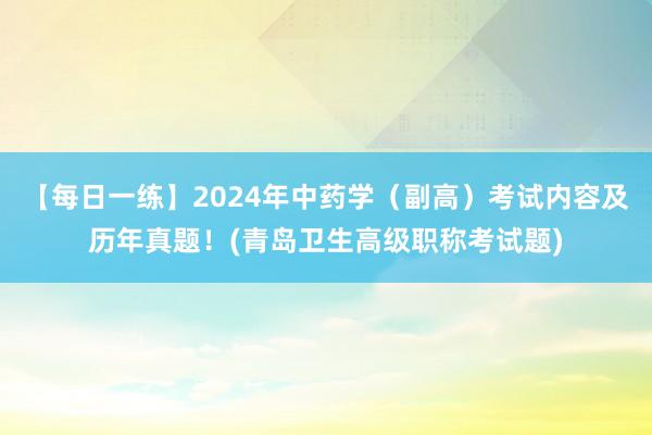 【每日一练】2024年中药学（副高）考试内容及历年真题！(青岛卫生高级职称考试题)
