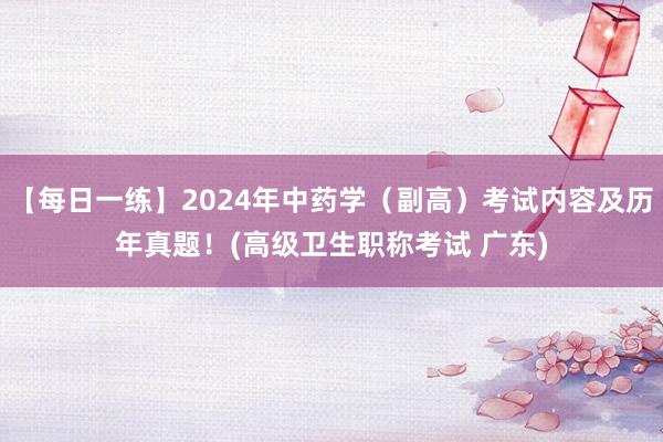 【每日一练】2024年中药学（副高）考试内容及历年真题！(高级卫生职称考试 广东)