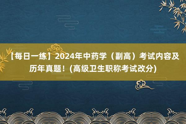 【每日一练】2024年中药学（副高）考试内容及历年真题！(高级卫生职称考试改分)