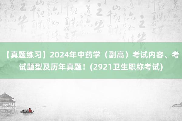 【真题练习】2024年中药学（副高）考试内容、考试题型及历年真题！(2921卫生职称考试)