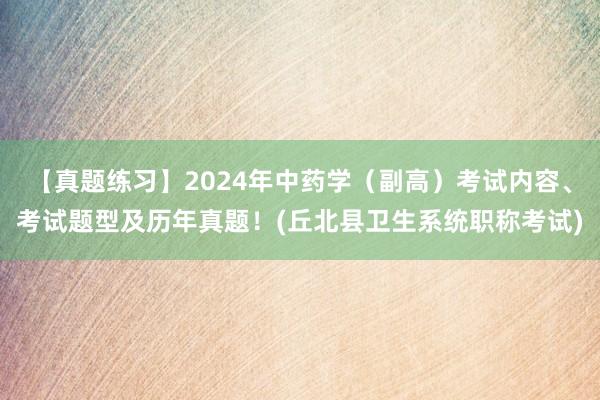 【真题练习】2024年中药学（副高）考试内容、考试题型及历年真题！(丘北县卫生系统职称考试)