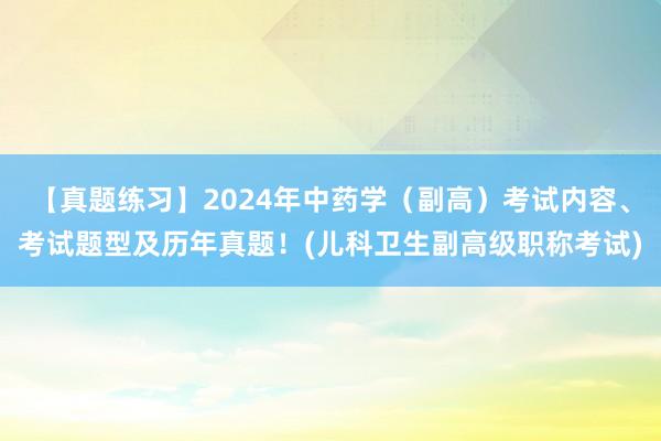【真题练习】2024年中药学（副高）考试内容、考试题型及历年真题！(儿科卫生副高级职称考试)