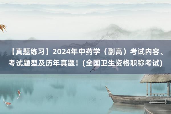 【真题练习】2024年中药学（副高）考试内容、考试题型及历年真题！(全国卫生资格职称考试)