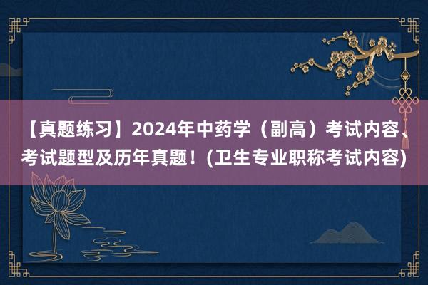 【真题练习】2024年中药学（副高）考试内容、考试题型及历年真题！(卫生专业职称考试内容)