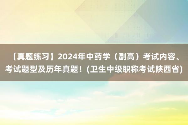 【真题练习】2024年中药学（副高）考试内容、考试题型及历年真题！(卫生中级职称考试陕西省)