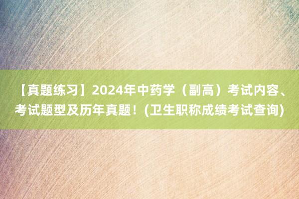 【真题练习】2024年中药学（副高）考试内容、考试题型及历年真题！(卫生职称成绩考试查询)