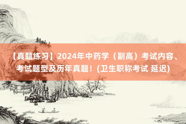 【真题练习】2024年中药学（副高）考试内容、考试题型及历年真题！(卫生职称考试 延迟)