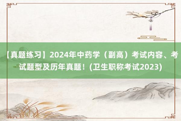 【真题练习】2024年中药学（副高）考试内容、考试题型及历年真题！(卫生职称考试2023)