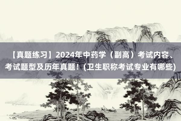 【真题练习】2024年中药学（副高）考试内容、考试题型及历年真题！(卫生职称考试专业有哪些)