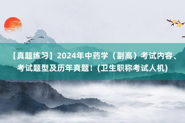 【真题练习】2024年中药学（副高）考试内容、考试题型及历年真题！(卫生职称考试人机)