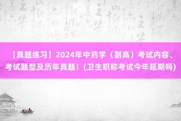 【真题练习】2024年中药学（副高）考试内容、考试题型及历年真题！(卫生职称考试今年延期吗)
