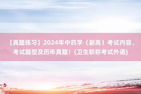 【真题练习】2024年中药学（副高）考试内容、考试题型及历年真题！(卫生职称考试外语)