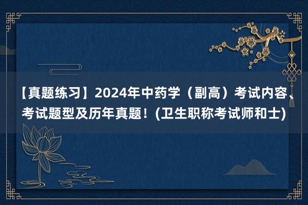 【真题练习】2024年中药学（副高）考试内容、考试题型及历年真题！(卫生职称考试师和士)