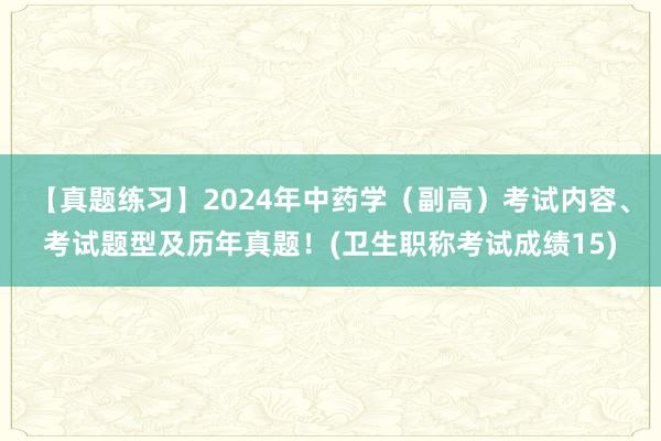 【真题练习】2024年中药学（副高）考试内容、考试题型及历年真题！(卫生职称考试成绩15)