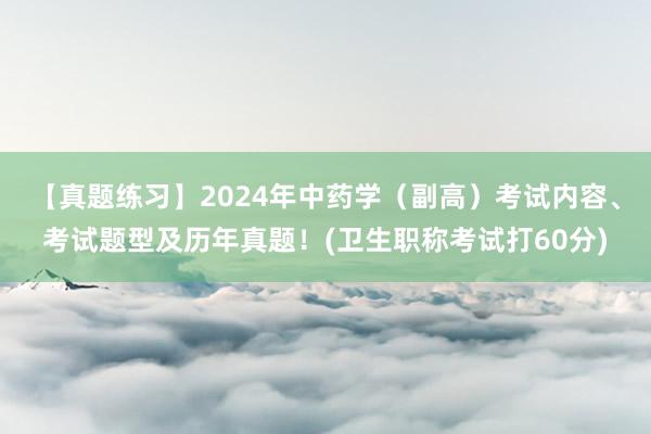【真题练习】2024年中药学（副高）考试内容、考试题型及历年真题！(卫生职称考试打60分)