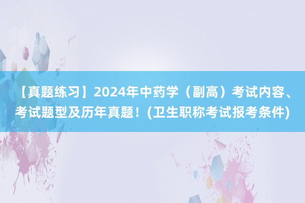 【真题练习】2024年中药学（副高）考试内容、考试题型及历年真题！(卫生职称考试报考条件)