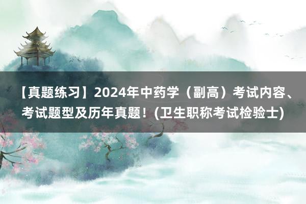 【真题练习】2024年中药学（副高）考试内容、考试题型及历年真题！(卫生职称考试检验士)