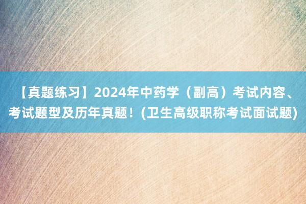【真题练习】2024年中药学（副高）考试内容、考试题型及历年真题！(卫生高级职称考试面试题)