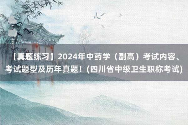 【真题练习】2024年中药学（副高）考试内容、考试题型及历年真题！(四川省中级卫生职称考试)
