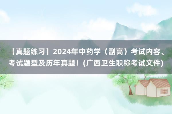 【真题练习】2024年中药学（副高）考试内容、考试题型及历年真题！(广西卫生职称考试文件)