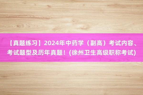 【真题练习】2024年中药学（副高）考试内容、考试题型及历年真题！(徐州卫生高级职称考试)