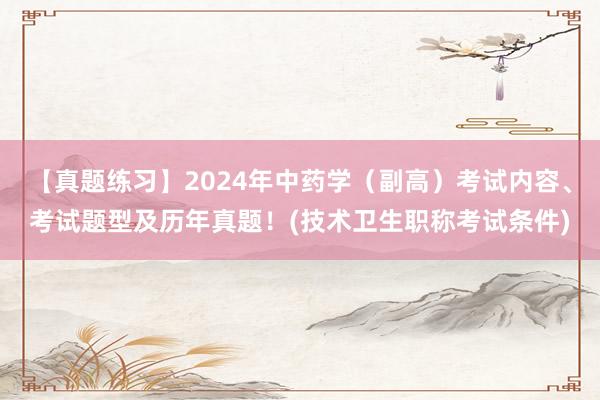 【真题练习】2024年中药学（副高）考试内容、考试题型及历年真题！(技术卫生职称考试条件)