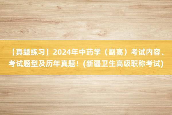【真题练习】2024年中药学（副高）考试内容、考试题型及历年真题！(新疆卫生高级职称考试)