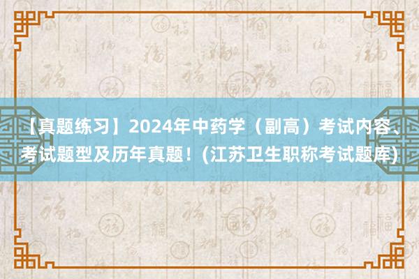 【真题练习】2024年中药学（副高）考试内容、考试题型及历年真题！(江苏卫生职称考试题库)