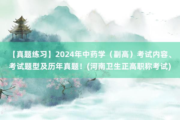 【真题练习】2024年中药学（副高）考试内容、考试题型及历年真题！(河南卫生正高职称考试)