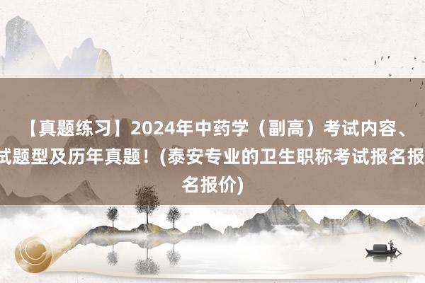 【真题练习】2024年中药学（副高）考试内容、考试题型及历年真题！(泰安专业的卫生职称考试报名报价)