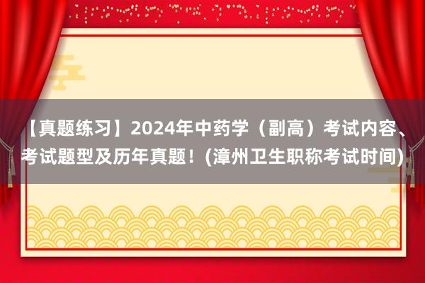 【真题练习】2024年中药学（副高）考试内容、考试题型及历年真题！(漳州卫生职称考试时间)