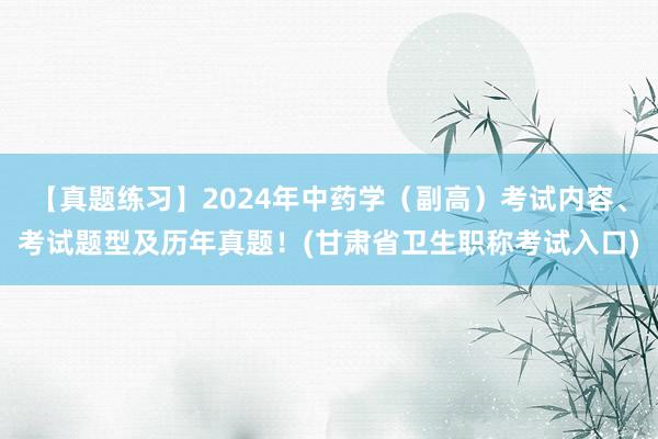 【真题练习】2024年中药学（副高）考试内容、考试题型及历年真题！(甘肃省卫生职称考试入口)